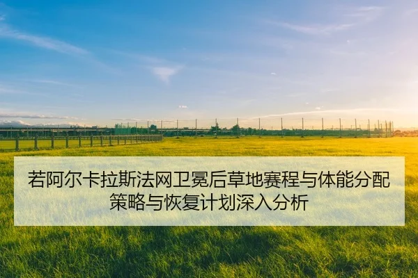 若阿尔卡拉斯法网卫冕后草地赛程与体能分配策略与恢复计划深入分析