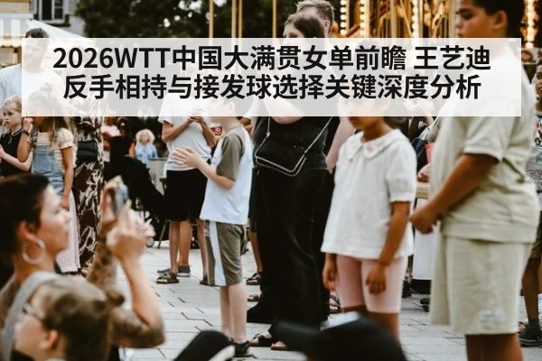 2026WTT中国大满贯女单前瞻 王艺迪反手相持与接发球选择关键深度分析