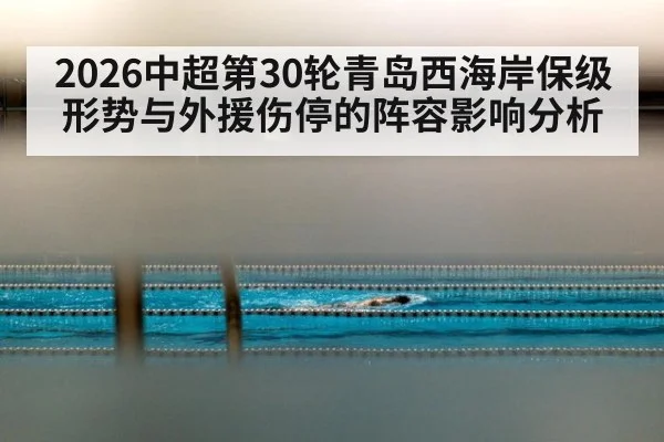2026中超第30轮青岛西海岸保级形势与外援伤停的阵容影响分析