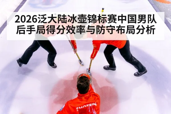 2026泛大陆冰壶锦标赛中国男队后手局得分效率与防守布局分析