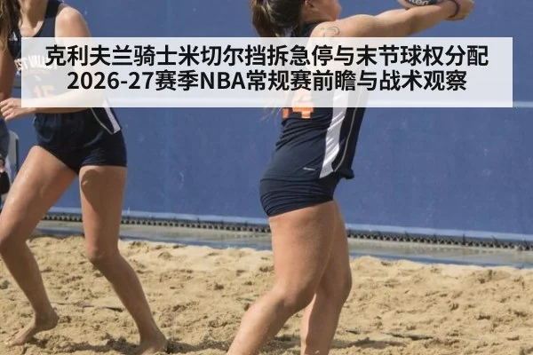 克利夫兰骑士米切尔挡拆急停与末节球权分配 2026-27赛季NBA常规赛前瞻与战术观察