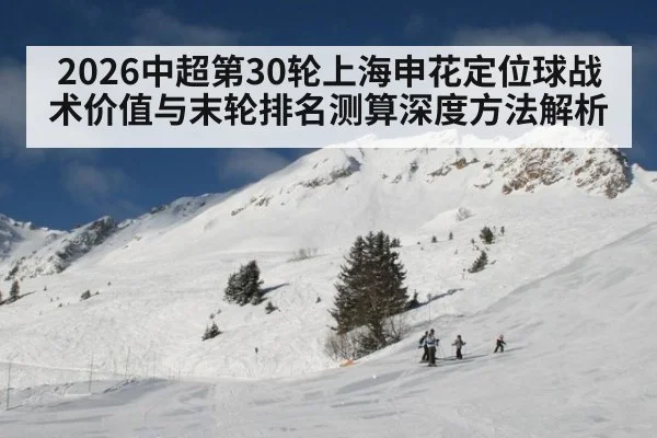 2026中超第30轮上海申花定位球战术价值与末轮排名测算深度方法解析